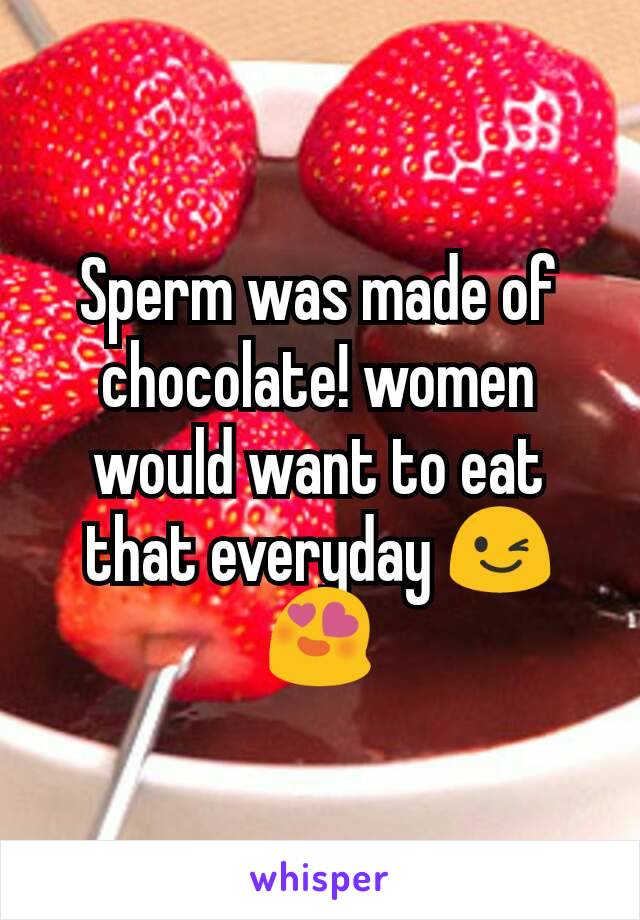 Sperm was made of chocolate! women would want to eat that everyday 😉😍