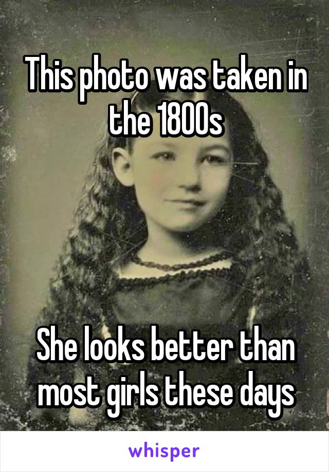 This photo was taken in the 1800s




She looks better than most girls these days