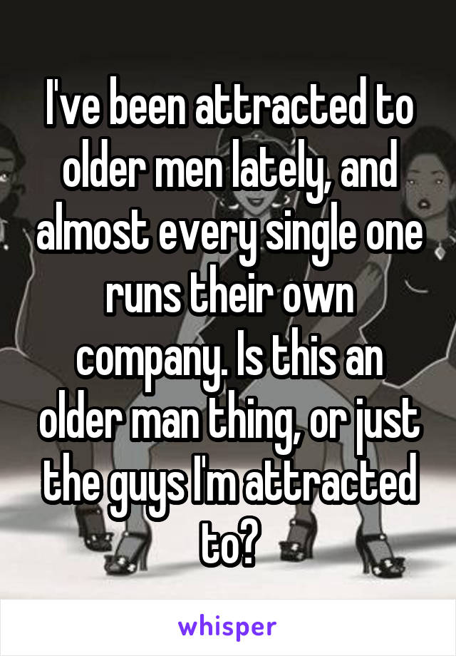 I've been attracted to older men lately, and almost every single one runs their own company. Is this an older man thing, or just the guys I'm attracted to?