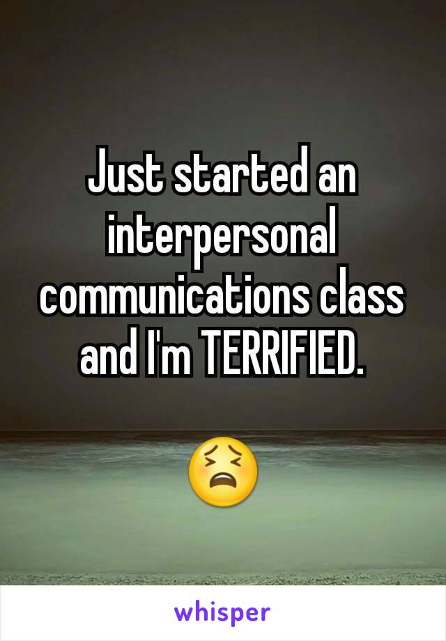 Just started an interpersonal communications class and I'm TERRIFIED.

😫