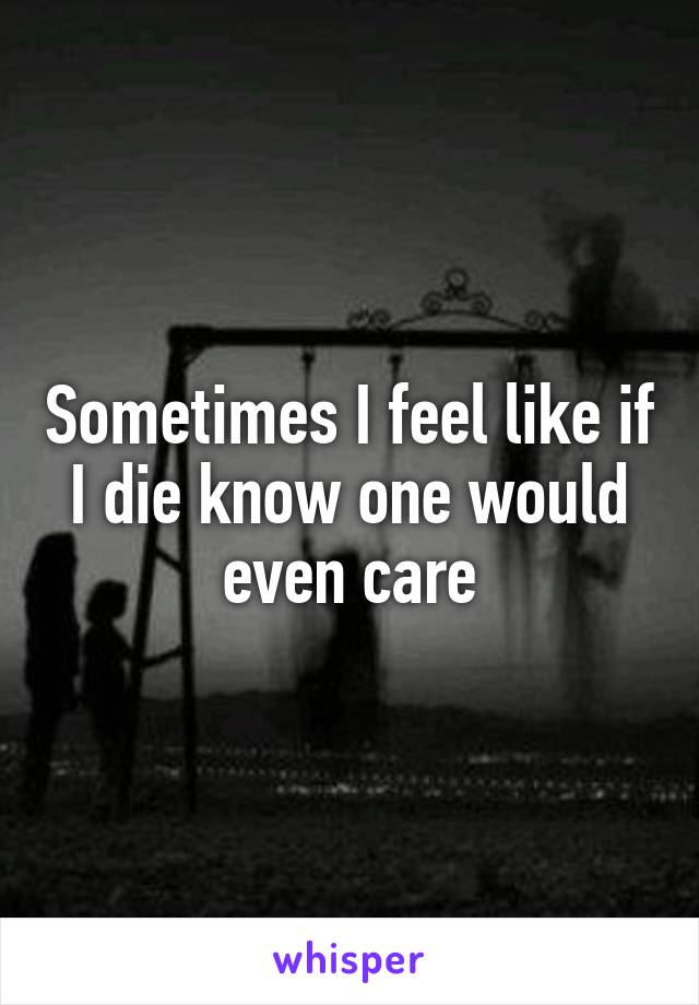 Sometimes I feel like if I die know one would even care