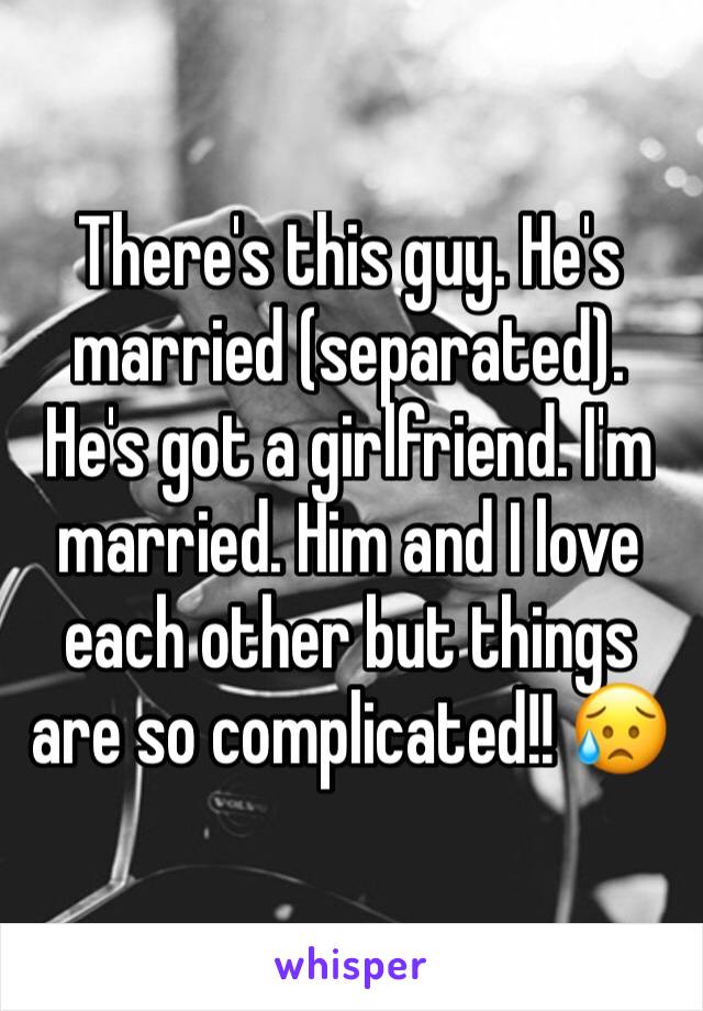 There's this guy. He's married (separated). He's got a girlfriend. I'm married. Him and I love each other but things are so complicated!! 😥