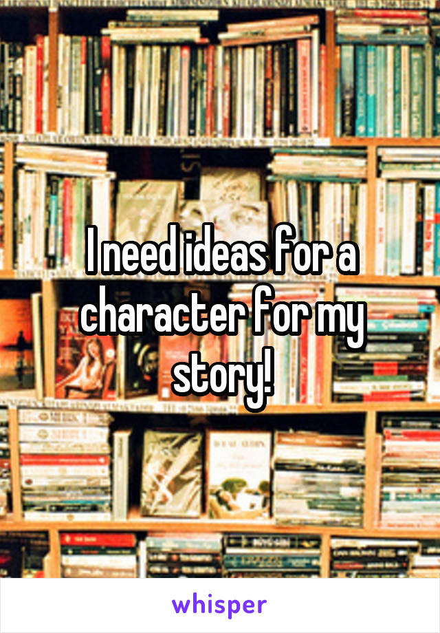 I need ideas for a character for my story!