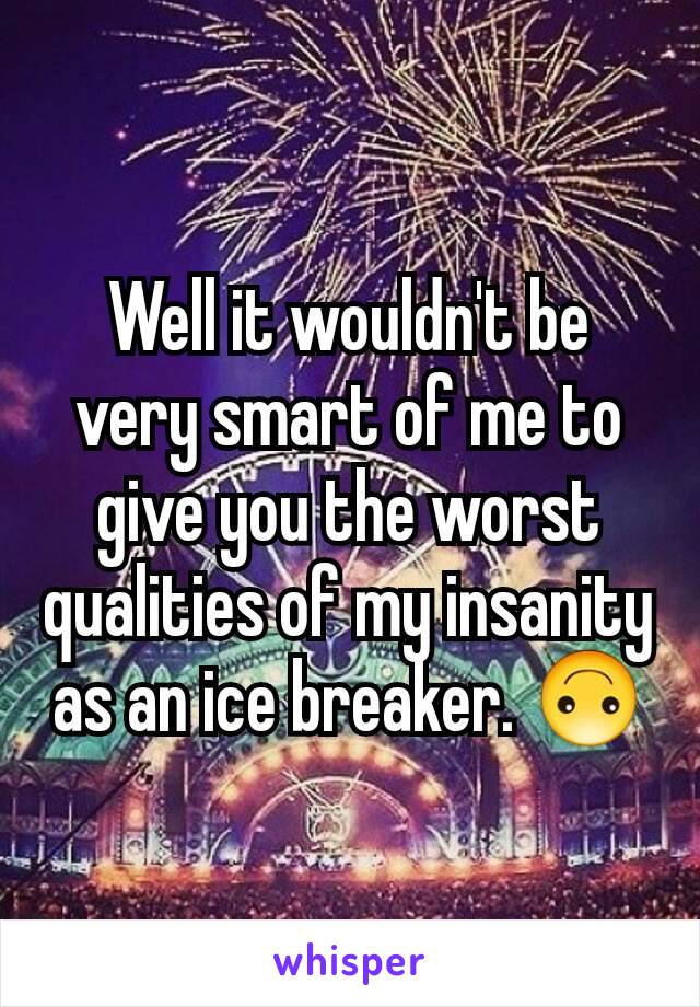 Well it wouldn't be very smart of me to give you the worst qualities of my insanity as an ice breaker. 🙃