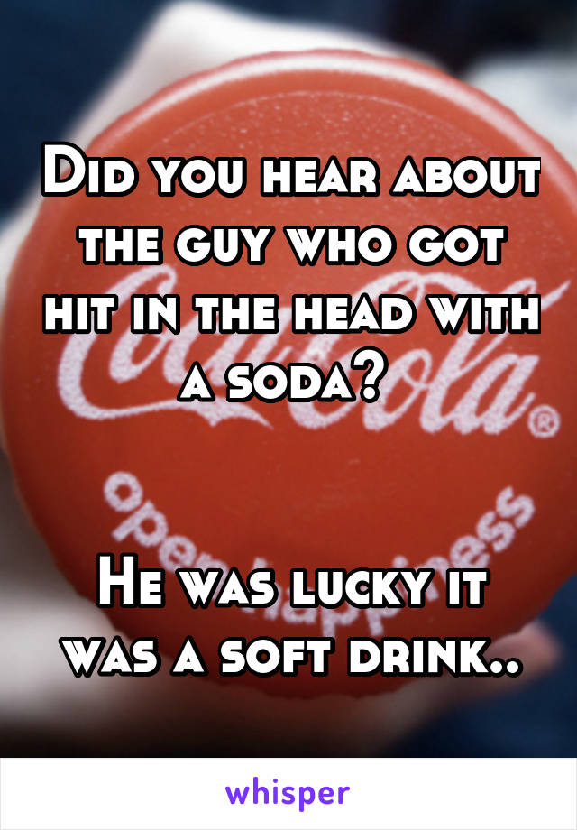 Did you hear about the guy who got hit in the head with a soda? 


He was lucky it was a soft drink..