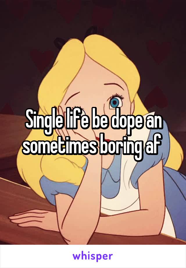 Single life be dope an sometimes boring af 