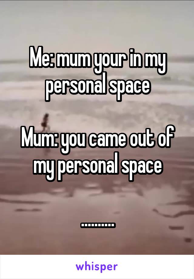 Me: mum your in my personal space

Mum: you came out of my personal space

..........