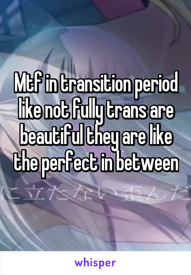 Mtf in transition period like not fully trans are beautiful they are like the perfect in between 