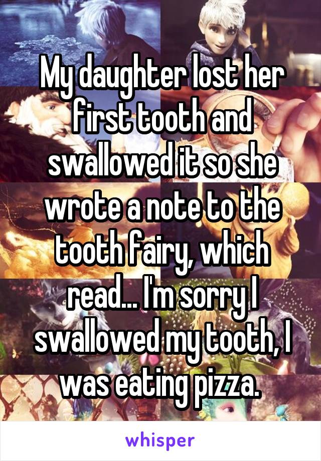 My daughter lost her first tooth and swallowed it so she wrote a note to the tooth fairy, which read... I'm sorry I swallowed my tooth, I was eating pizza. 