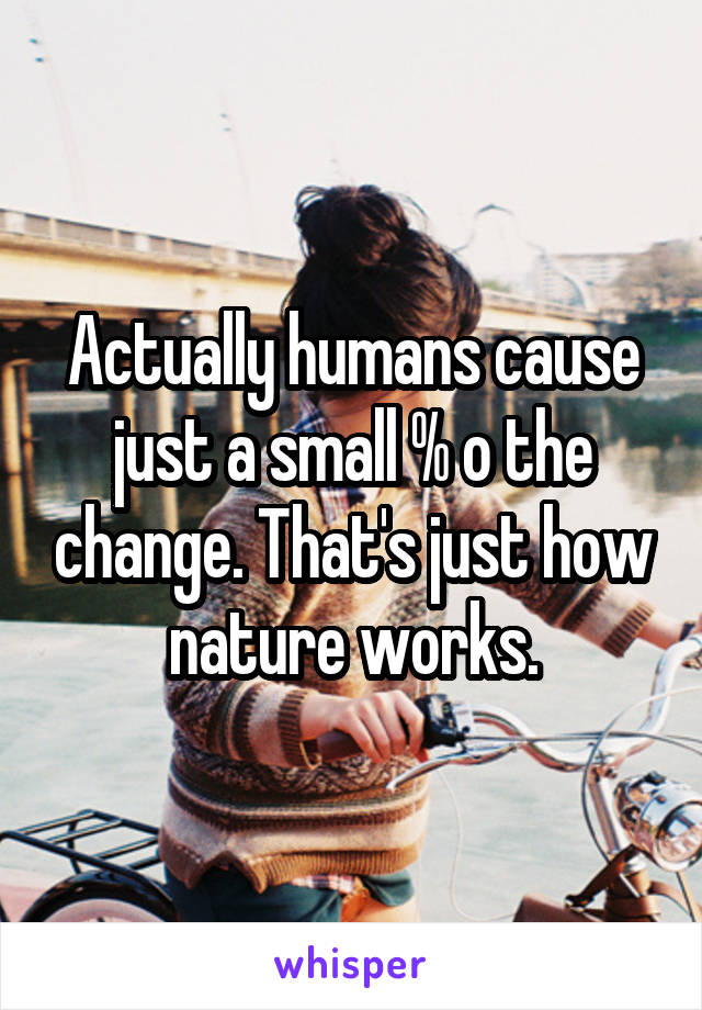 Actually humans cause just a small % o the change. That's just how nature works.