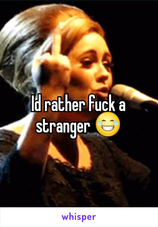 Id rather fuck a stranger 😂