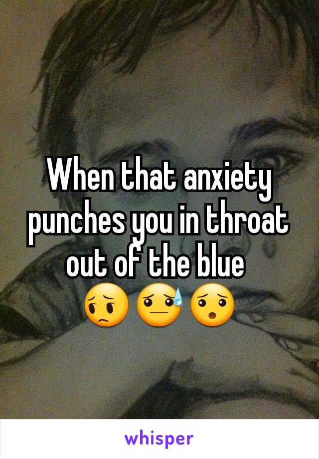 When that anxiety punches you in throat out of the blue 
😔😓😯