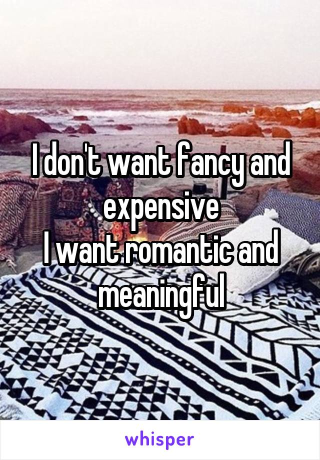 I don't want fancy and expensive
I want romantic and meaningful