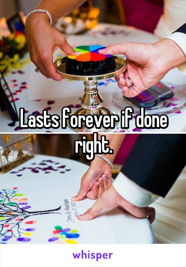 Lasts forever if done right.