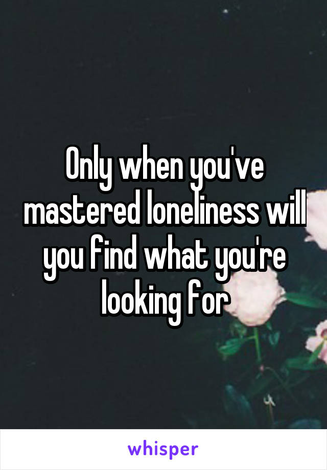 Only when you've mastered loneliness will you find what you're looking for