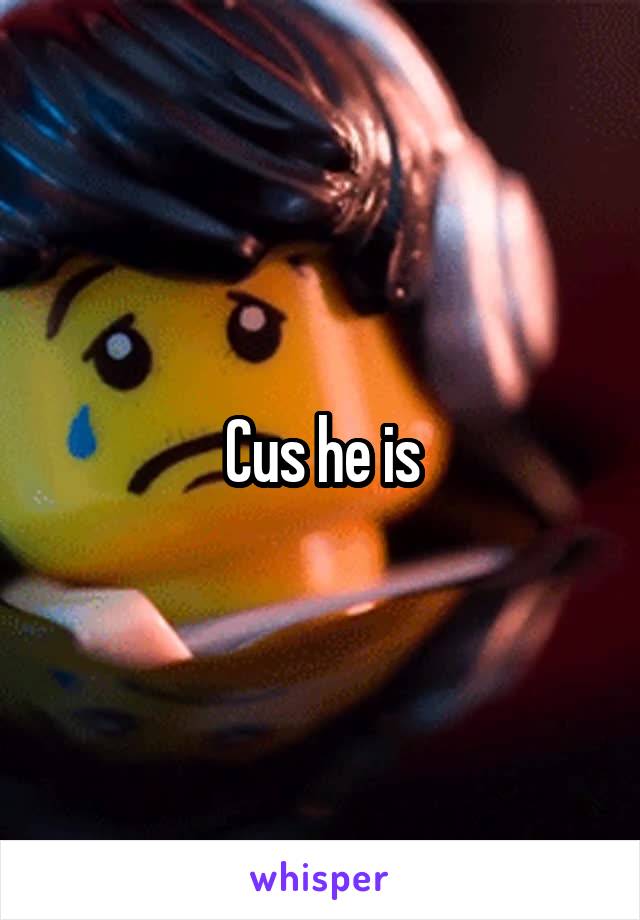 Cus he is