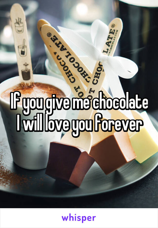 If you give me chocolate I will love you forever