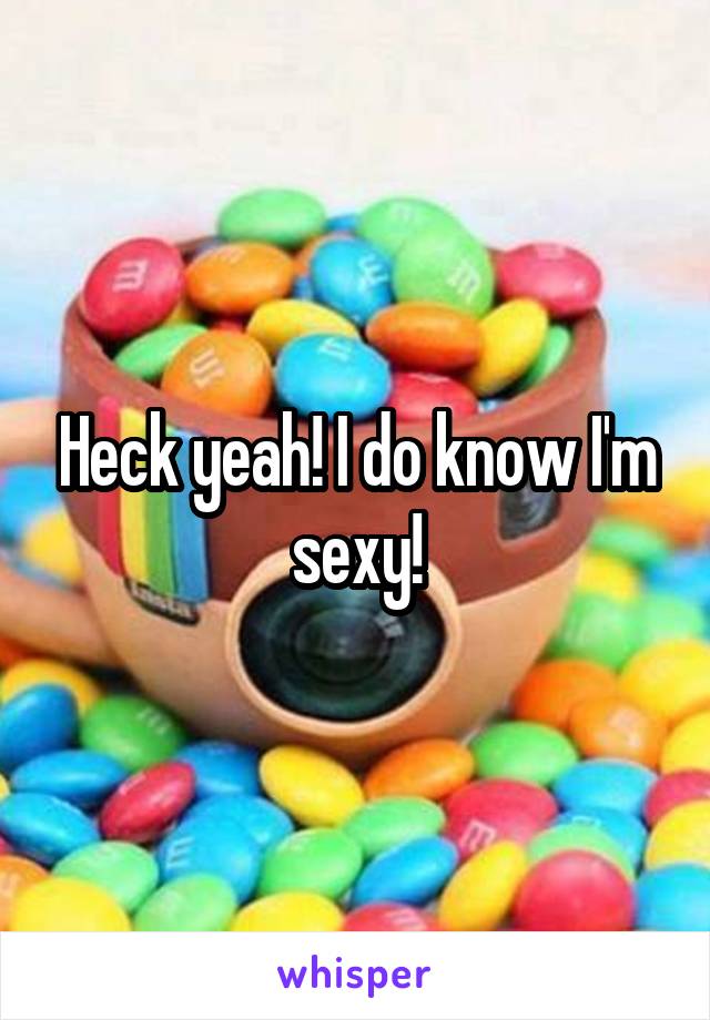 Heck yeah! I do know I'm sexy!