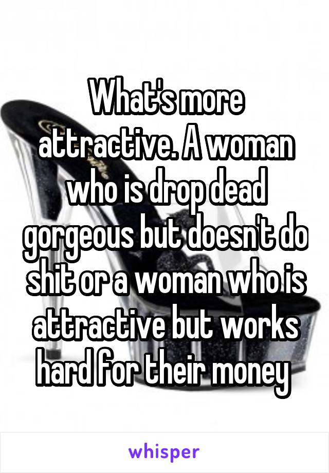 What's more attractive. A woman who is drop dead gorgeous but doesn't do shit or a woman who is attractive but works hard for their money 