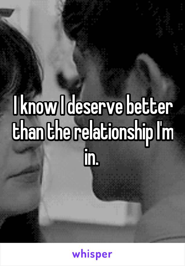 I know I deserve better than the relationship I'm in. 