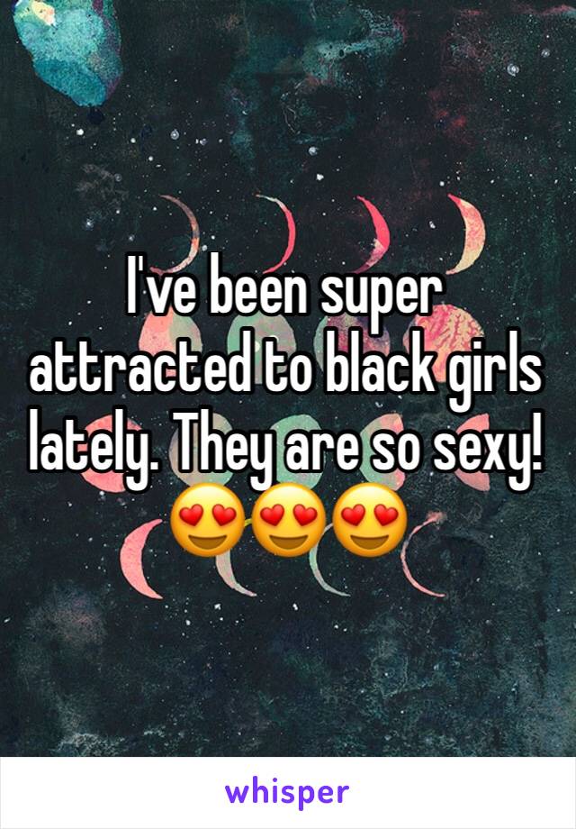 I've been super attracted to black girls lately. They are so sexy!
😍😍😍