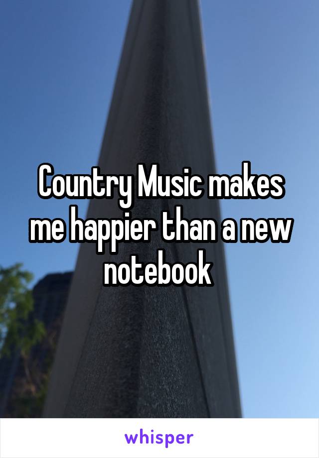 Country Music makes me happier than a new notebook 