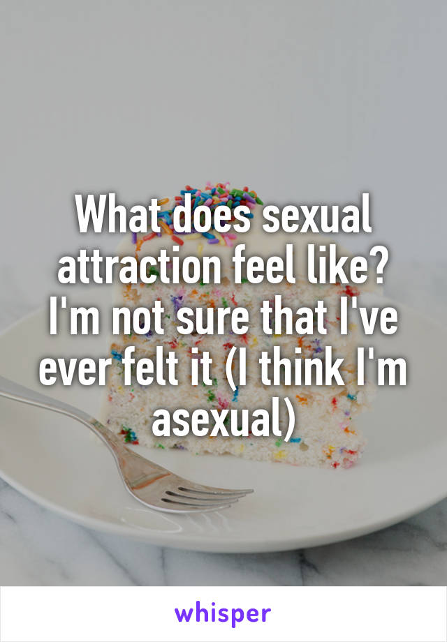 What does sexual attraction feel like? I'm not sure that I've ever felt it (I think I'm asexual)