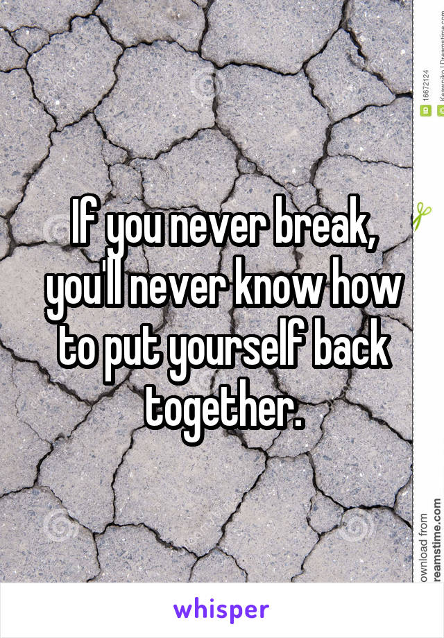 If you never break, you'll never know how to put yourself back together.