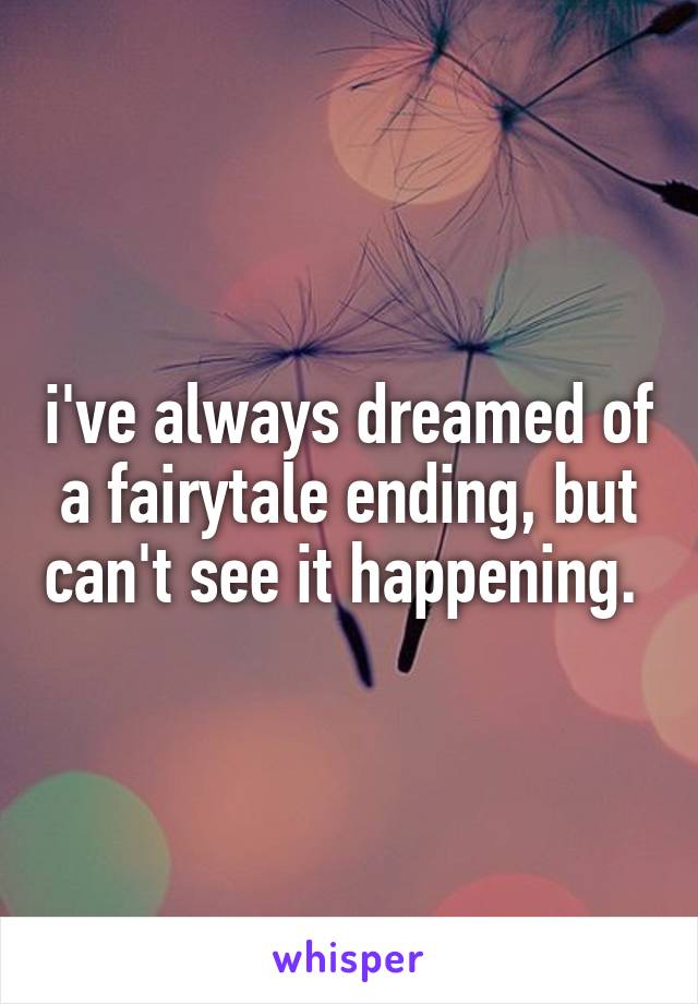 i've always dreamed of a fairytale ending, but can't see it happening. 