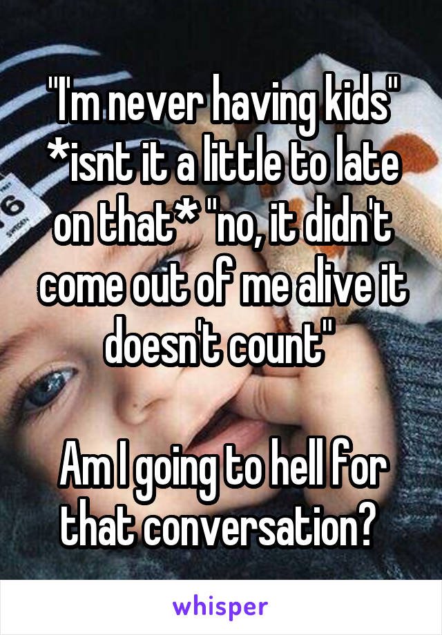 "I'm never having kids" *isnt it a little to late on that* "no, it didn't come out of me alive it doesn't count" 

Am I going to hell for that conversation? 