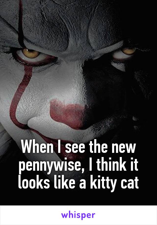 





When I see the new pennywise, I think it looks like a kitty cat