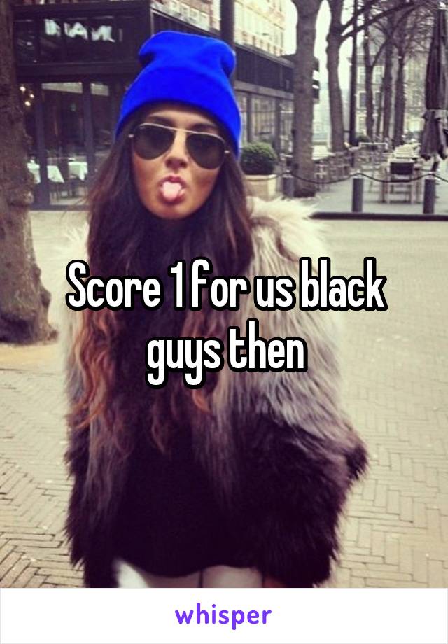 Score 1 for us black guys then