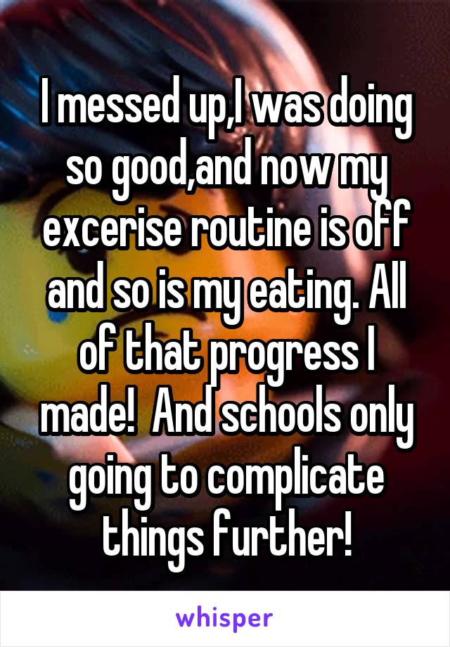 I messed up,I was doing so good,and now my excerise routine is off and so is my eating. All of that progress I made!  And schools only going to complicate things further!