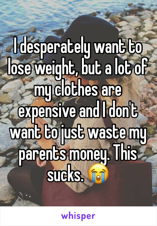 I desperately want to lose weight, but a lot of my clothes are expensive and I don't want to just waste my parents money. This sucks. 😭