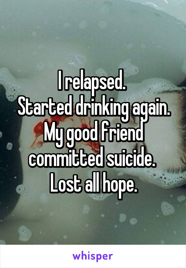 I relapsed. 
Started drinking again.
My good friend committed suicide. 
Lost all hope.