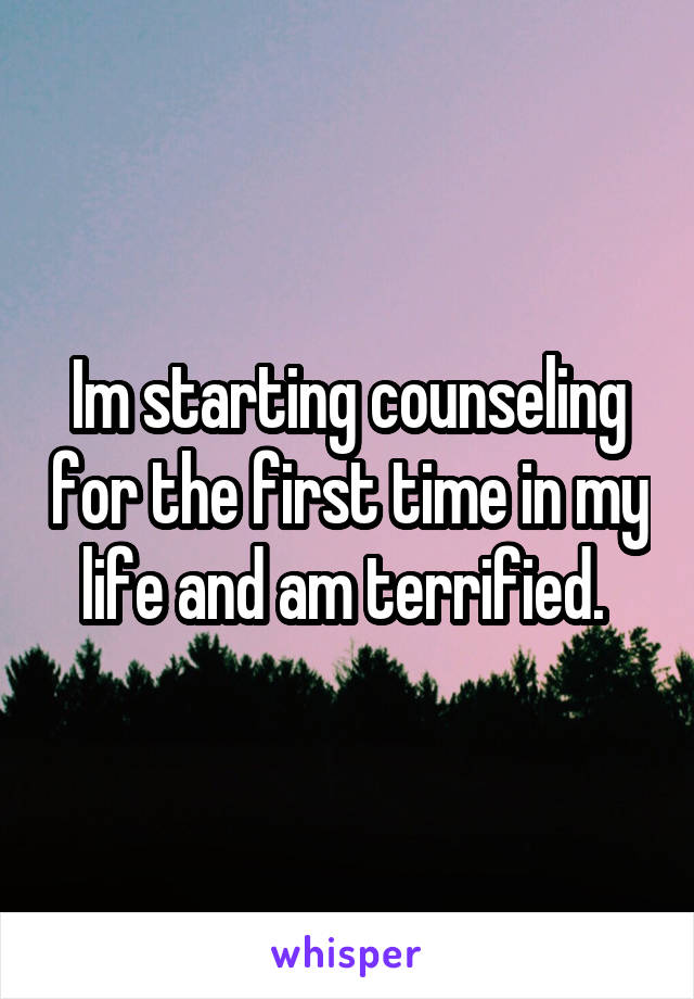 Im starting counseling for the first time in my life and am terrified. 