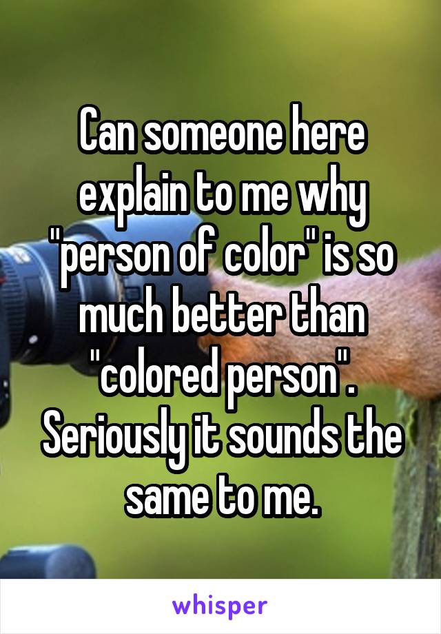 Can someone here explain to me why "person of color" is so much better than "colored person". Seriously it sounds the same to me.