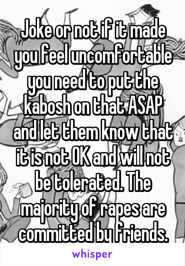 Joke or not if it made you feel uncomfortable you need to put the kabosh on that ASAP and let them know that it is not OK and will not be tolerated. The majority of rapes are committed by friends.