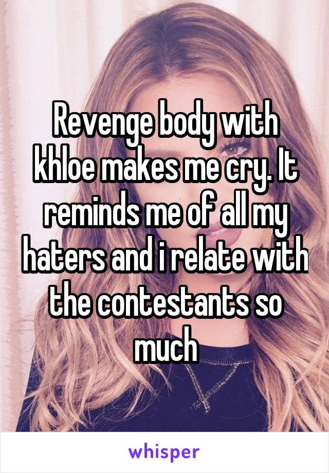 Revenge body with khloe makes me cry. It reminds me of all my haters and i relate with the contestants so much