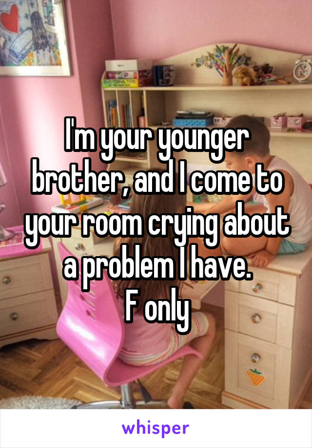 I'm your younger brother, and I come to your room crying about a problem I have.
F only