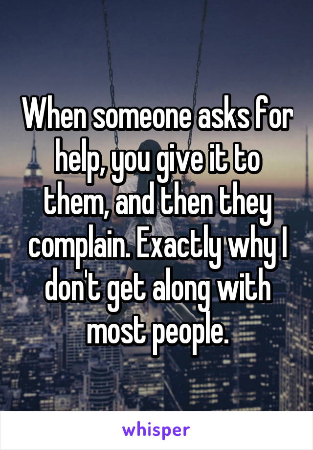 When someone asks for help, you give it to them, and then they complain. Exactly why I don't get along with most people.