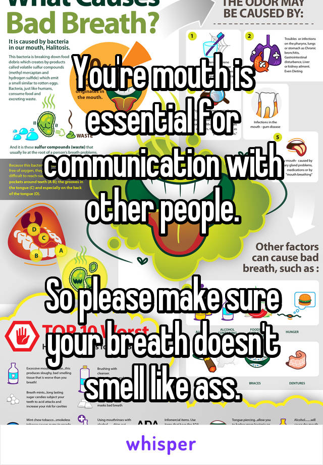 You're mouth is essential for communication with other people.

So please make sure your breath doesn't smell like ass.