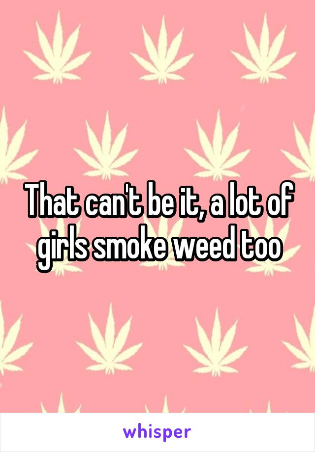 That can't be it, a lot of girls smoke weed too