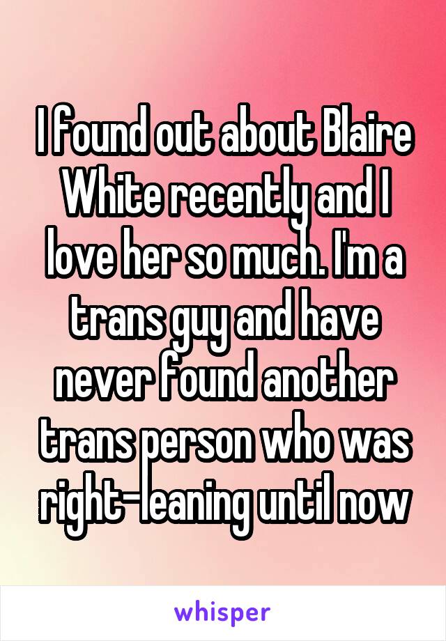 I found out about Blaire White recently and I love her so much. I'm a trans guy and have never found another trans person who was right-leaning until now