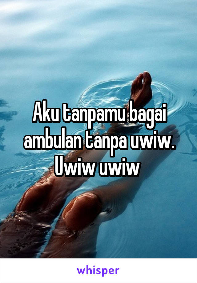 Aku tanpamu bagai ambulan tanpa uwiw. Uwiw uwiw 