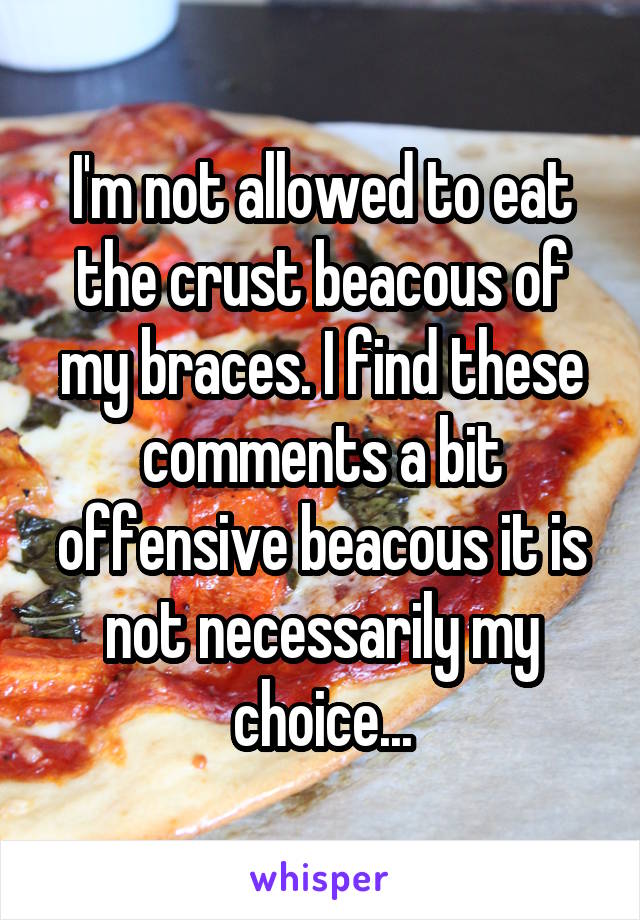 I'm not allowed to eat the crust beacous of my braces. I find these comments a bit offensive beacous it is not necessarily my choice...