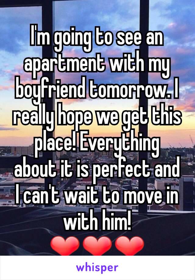 I'm going to see an apartment with my boyfriend tomorrow. I really hope we get this place! Everything about it is perfect and I can't wait to move in with him!
❤❤❤