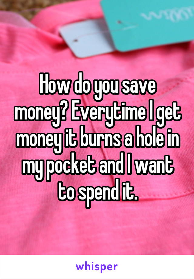 How do you save money? Everytime I get money it burns a hole in my pocket and I want to spend it.