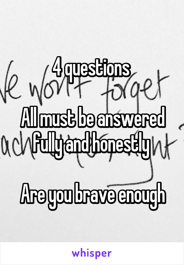 4 questions 

All must be answered fully and honestly 

Are you brave enough