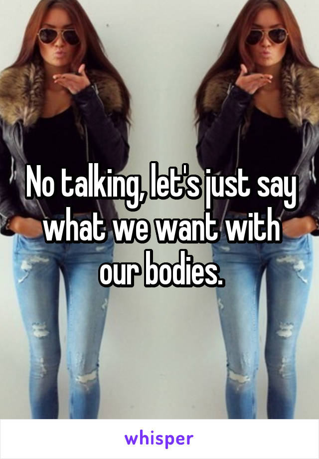 No talking, let's just say what we want with our bodies.